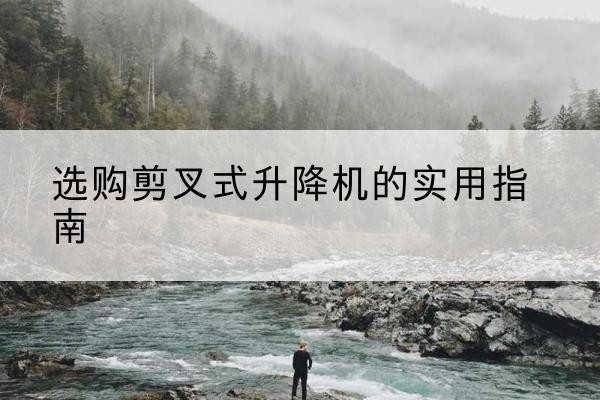 利辛剪叉式升降机怎么选-选购剪叉式升降机的实用指南