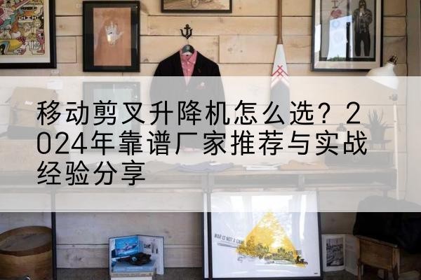 利辛升降平台厂家推荐-移动剪叉升降机怎么选？2024年靠谱厂家推荐与实战经验分享