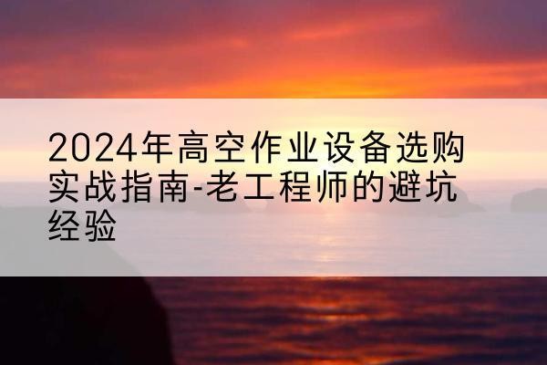利辛高空作业升降机厂家推荐-2024年高空作业设备选购实战指南-老工程师的避坑经验