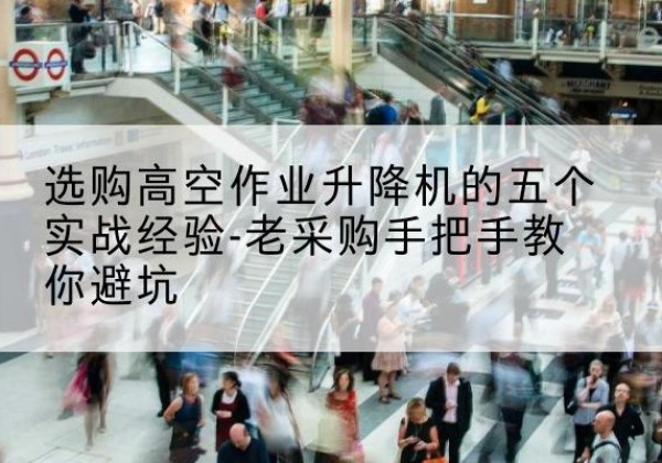 利辛高空作业升降机厂家-选购高空作业升降机的五个实战经验-老采购手把手教你避坑