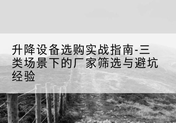 利辛移动式升降机厂家推荐-升降设备选购实战指南-三类场景下的厂家筛选与避坑经验