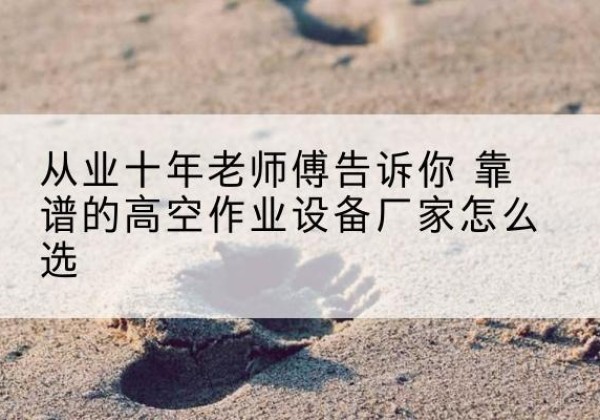 利辛高空作业升降机厂家推荐-从业十年老师傅告诉你 靠谱的高空作业设备厂家怎么选