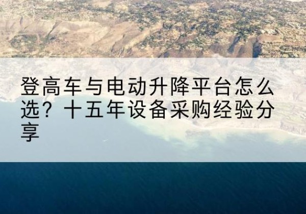 利辛登高车厂家厂家-登高车与电动升降平台怎么选？十五年设备采购经验分享