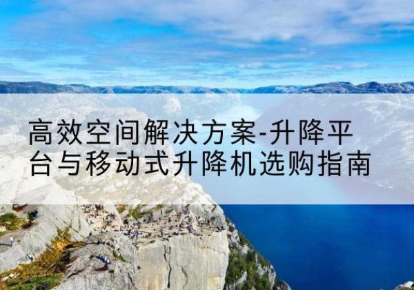 利辛升降平台厂家-*空间解决方案-升降平台与移动式升降机选购指南