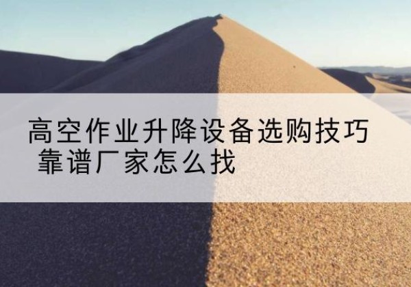 利辛电动升降平台厂家推荐-高空作业升降设备选购技巧 靠谱厂家怎么找