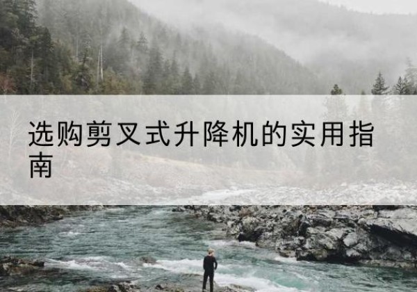 利辛剪叉式升降机怎么选-选购剪叉式升降机的实用指南
