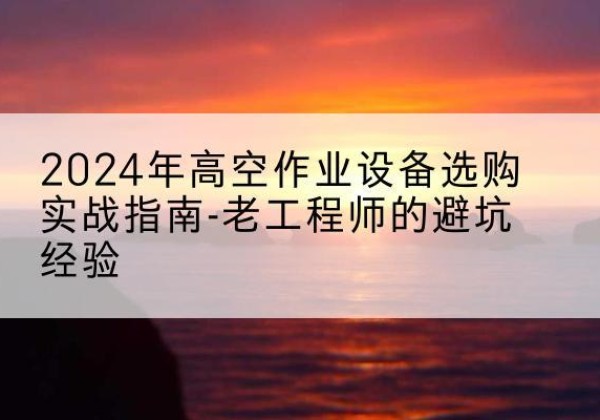 利辛高空作业升降机厂家推荐-2024年高空作业设备选购实战指南-老工程师的避坑经验