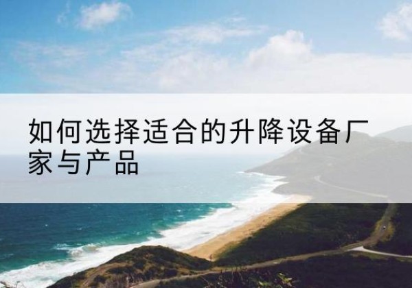 利辛电动升降平台厂家-如何选择适合的升降设备厂家与产品